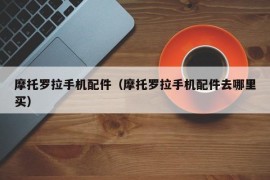 摩托罗拉手机配件（摩托罗拉手机配件去哪里买）