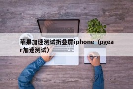苹果加速测试折叠屏iphone（pgear加速测试）