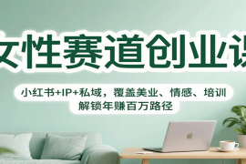 女性赛道创业课：小红书 IP 私域，覆盖美业、情感、培训，解锁年赚百万路径
