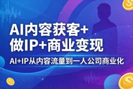 AI内容获客 做IP 商业变现，AI IP从内容流量到一人公司商业化