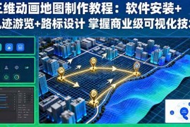 （16096期）三维动画地图制作教程：软件安装 轨迹游览 路标设计 掌握商业级可视化技术