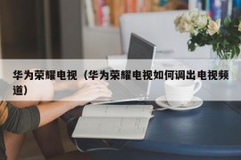 华为荣耀电视（华为荣耀电视如何调出电视频道）