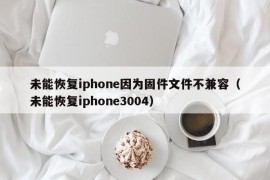 未能恢复iphone因为固件文件不兼容（未能恢复iphone3004）