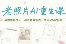 （15367期）老照片AI重生课，破损修复技巧，动态特效制作，情感化MV剪辑
