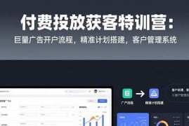（15426期）付费投放获客特训营：巨量广告开户流程，精准计划搭建，客户管理系统