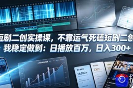 短剧二创实操课，不靠运气死磕短剧二创，我稳定做到：日播放百万，日入300 