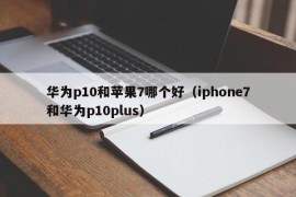 华为p10和苹果7哪个好（iphone7和华为p10plus）