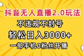 （13233期）抖音无人直播2.0玩法，不违规不封号，轻松日入3000 ，一部手机0粉开播