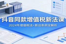 抖音同款增值税新法课：2024年增值税法 新旧条例全解析