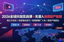2026全域抖加实战课：无潜入池核心方法论｜标签强化技巧｜短视频硬广入池｜高投产投放全教程