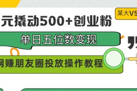 99元撬动500 创业粉，单日五位数变现，网创朋友圈投放操作教程价值5980！