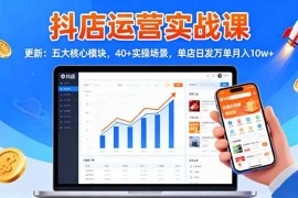 （16420期）抖店运营实战课-更新：五大核心模块，40 实操场景，单店日发万单月入10w 