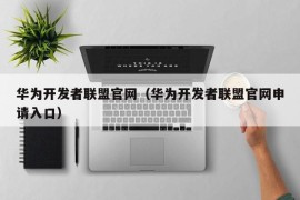 华为开发者联盟官网（华为开发者联盟官网申请入口）