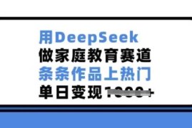 用DeepSeek做家庭教育赛道，条条作品上热门，单日变现多张