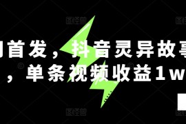 全网首发，抖音灵异故事项目，单条视频收益1w 