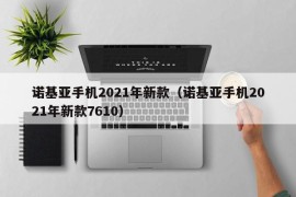 诺基亚手机2021年新款（诺基亚手机2021年新款7610）
