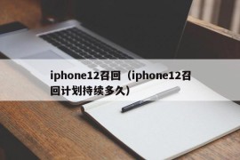 iphone12召回（iphone12召回计划持续多久）