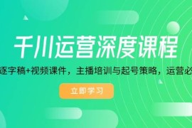 （14031期）千川运营深度课程，录音带逐字稿 视频课件，主播培训与起号策略，运营…