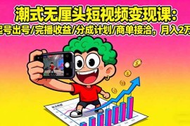 （16023期）潮式无厘头短视频变现课：起号出号/完播收益/分成计划/商单接洽，月入2万 