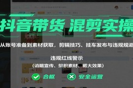 抖音带货混剪实操：从账号准备到素材获取，剪辑技巧、挂车发布与违规规避