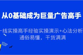 从0基础成为巨量广告高手，一线实操高手经验实操演示 心法分析，通俗易懂，干货满满