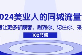 （11918期）2024美业人的同城流量课：如何让更多新顾客，刷到你、记住你、来找你
