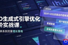 GEO生成式引擎优化进阶实战课｜EEAT DSS双驱动内容体系、用户模型搭建、数据复盘、全域流量增长闭环落地教程
