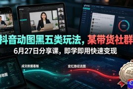 抖音动图黑五类玩法，某带货社群6月27日分享课，即学即用快速变现