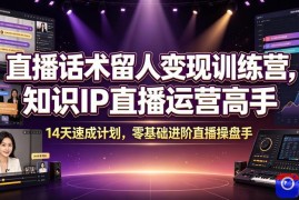 直播话术留人变现训练营，知识IP直播运营高手，14天速成计划，零基础进阶直播操盘手