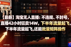 【最新】淘宝无人直播：不违规、不封号，直播42小时狂卖14W，下半年流量起飞，还能批量矩阵操作【揭秘】