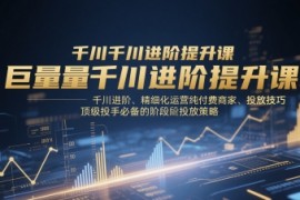 巨量千川进阶提升课，千川进阶、精细化运营纯付费商家、投放技巧、顶级投手必备的阶段性投放策略