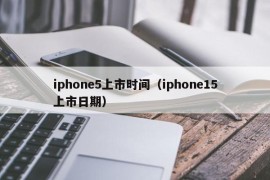 iphone5上市时间（iphone15上市日期）