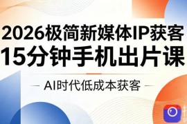 2026极简新媒体IP获客，15分钟手机出片课，AI时代低成本获客