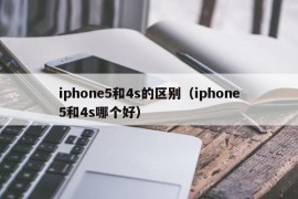 iphone5和4s的区别（iphone5和4s哪个好）