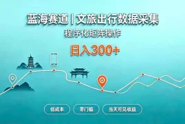 蓝海赛道 文旅出行数据采集 程序化矩阵操作 低成本 零门槛 当天可见收益 日入300 