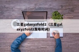 三星galaxyzfold2（三星galaxyzfold2发布时间）