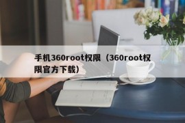 手机360root权限（360root权限官方下载）