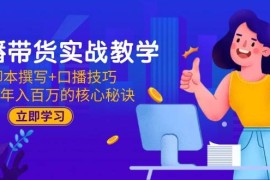 （15008期）直播带货实战教学：脚本撰写 口播技巧，掌握年入百万的核心秘诀
