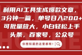 利用AI工具生成爆款文章，3分钟一篇，单号日入200  可批量放大，小白轻松上手