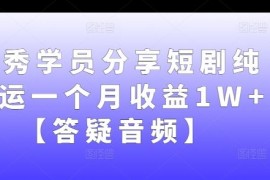 优秀学员分享短剧纯搬运一个月收益1W 【答疑音频】