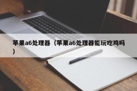 苹果a6处理器（苹果a6处理器能玩吃鸡吗）