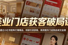 美业门店获客破局课，通过小红书矩阵打爆爆品，持续引流获客，高效提升门店到店成交业绩