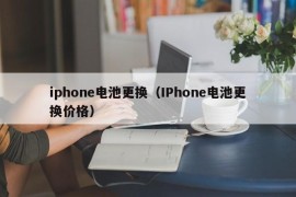 iphone电池更换（IPhone电池更换价格）