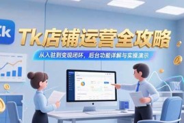 （15345期）Tk店铺运营全攻略，从入驻到变现闭环，后台功能详解与实操演示