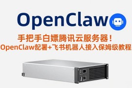 （17556期）手把手白嫖腾讯云服务器！OpenClaw部署 飞书机器人接入保姆级教程