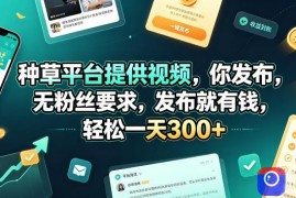 种草平台提供视频，你发布，无粉丝要求，发布就有钱，轻松一天300 【揭秘】