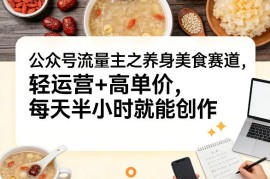 公众号流量主之养身美食赛道，轻运营 高单价，每天半小时就能创作