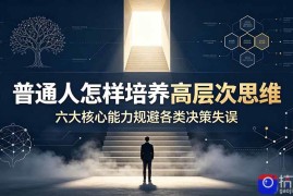 付费文章：普通人怎样培养高层次思维，六大核心能力规避各类决策失误