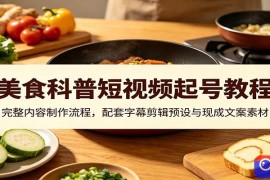 美食科普短视频起号教程：完整内容制作流程，配套字幕剪辑预设与现成文案素材