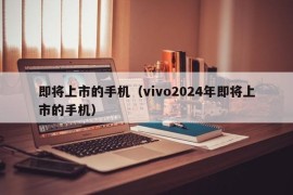 即将上市的手机（vivo2024年即将上市的手机）